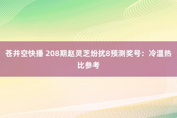 苍井空快播 208期赵灵芝纷扰8预测奖号：冷温热比参考