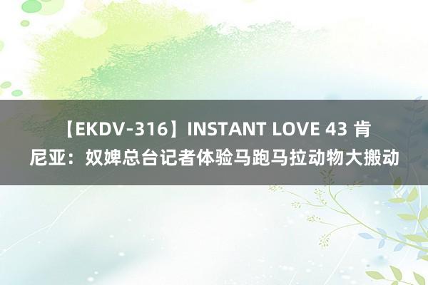 【EKDV-316】INSTANT LOVE 43 肯尼亚：奴婢总台记者体验马跑马拉动物大搬动