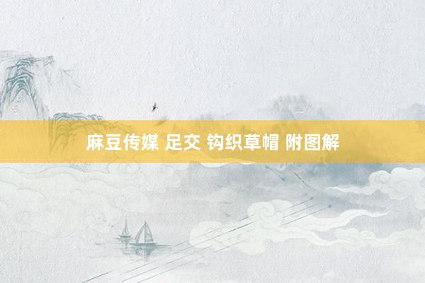 麻豆传媒 足交 钩织草帽 附图解