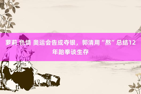 萝莉 色情 奥运会告成夺银，郭清用“熬”总结12年跆拳谈生存