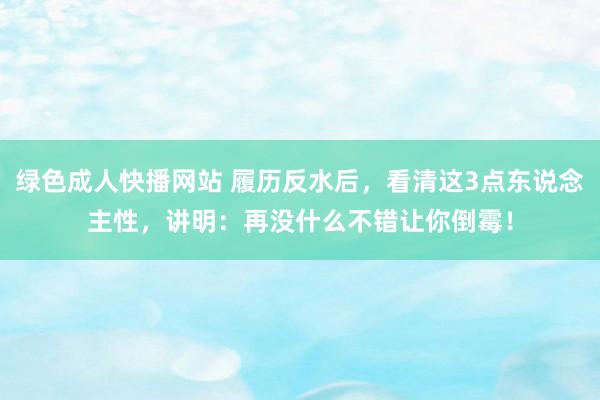 绿色成人快播网站 履历反水后，看清这3点东说念主性，讲明：再没什么不错让你倒霉！
