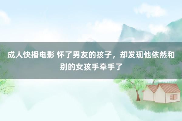 成人快播电影 怀了男友的孩子，却发现他依然和别的女孩手牵手了