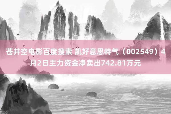 苍井空电影百度搜索 凯好意思特气（002549）4月2日主力资金净卖出742.81万元