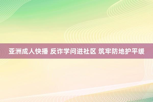 亚洲成人快播 反诈学问进社区 筑牢防地护平缓