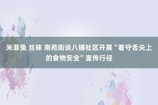 米菲兔 丝袜 南苑街谈八铺社区开展“看守舌尖上的食物安全”宣传行径