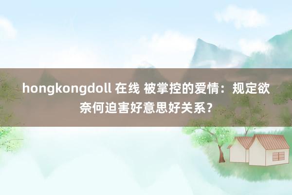 hongkongdoll 在线 被掌控的爱情：规定欲奈何迫害好意思好关系？