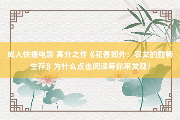 成人快播电影 高分之作《花香郊外：农女的酣畅生存》为什么点击阅读等你来发现！