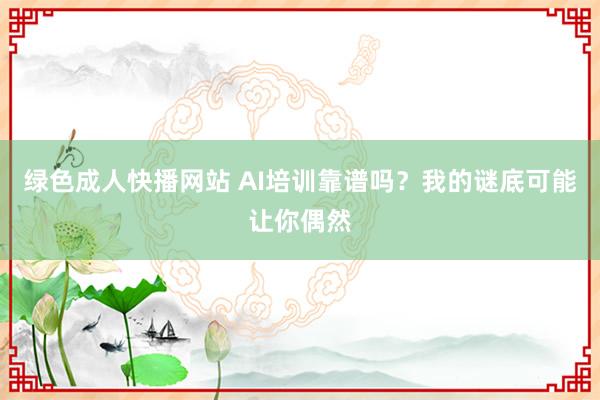 绿色成人快播网站 AI培训靠谱吗？我的谜底可能让你偶然
