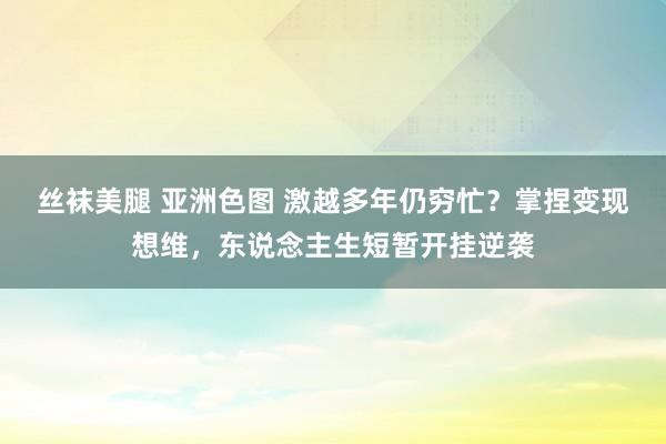 丝袜美腿 亚洲色图 激越多年仍穷忙？掌捏变现想维，东说念主生短暂开挂逆袭