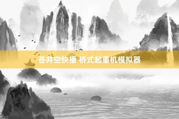 苍井空快播 桥式起重机模拟器