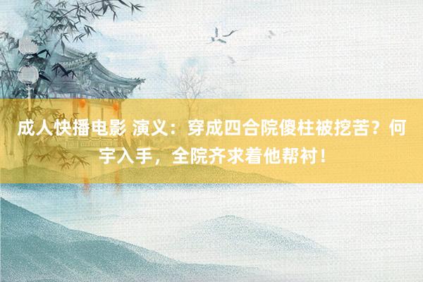 成人快播电影 演义：穿成四合院傻柱被挖苦？何宇入手，全院齐求着他帮衬！