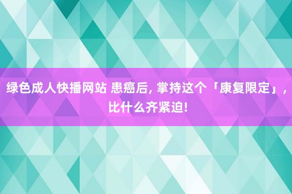 绿色成人快播网站 患癌后， 掌持这个「康复限定」， 比什么齐紧迫!