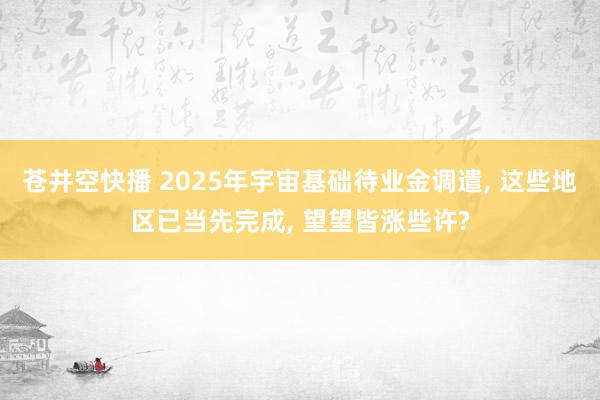 苍井空快播 2025年宇宙基础待业金调遣， 这些地区已当先完成， 望望皆涨些许?