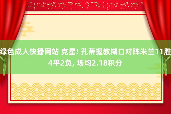 绿色成人快播网站 克星! 孔蒂握教糊口对阵米兰11胜4平2负， 场均2.18积分
