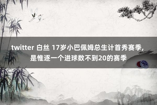twitter 白丝 17岁小巴佩姆总生计首秀赛季， 是惟逐一个进球数不到20的赛季