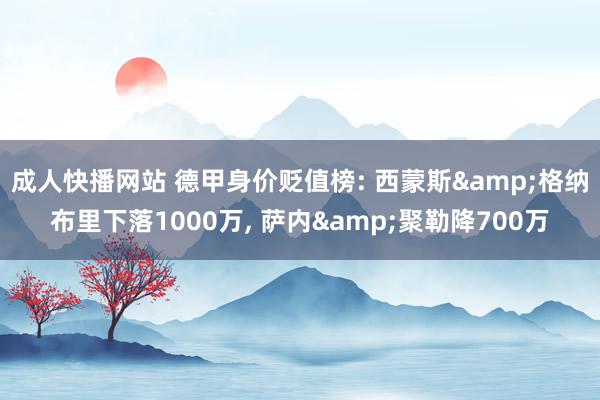 成人快播网站 德甲身价贬值榜: 西蒙斯&格纳布里下落1000万， 萨内&聚勒降700万