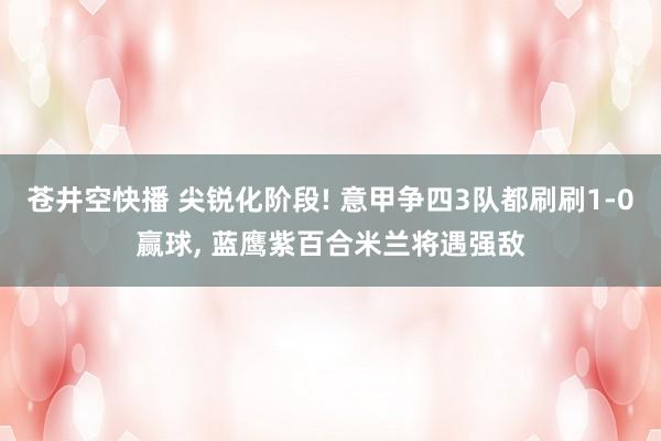 苍井空快播 尖锐化阶段! 意甲争四3队都刷刷1-0赢球， 蓝鹰紫百合米兰将遇强敌