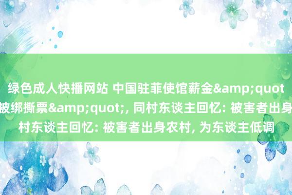 绿色成人快播网站 中国驻菲使馆薪金&quot;华东谈主钢铁大王被绑撕票&quot;， 同村东谈主回忆: 被害者出身农村， 为东谈主低调