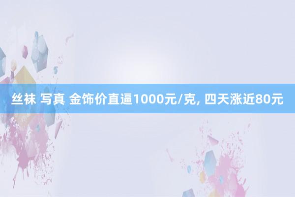 丝袜 写真 金饰价直逼1000元/克， 四天涨近80元