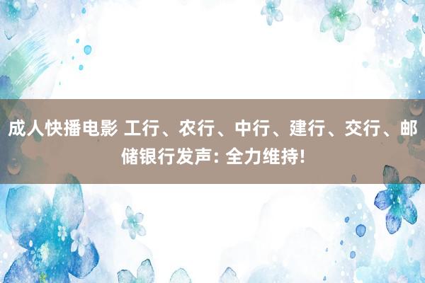 成人快播电影 工行、农行、中行、建行、交行、邮储银行发声: 全力维持!