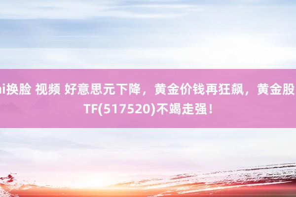 ai换脸 视频 好意思元下降，黄金价钱再狂飙，黄金股ETF(517520)不竭走强！