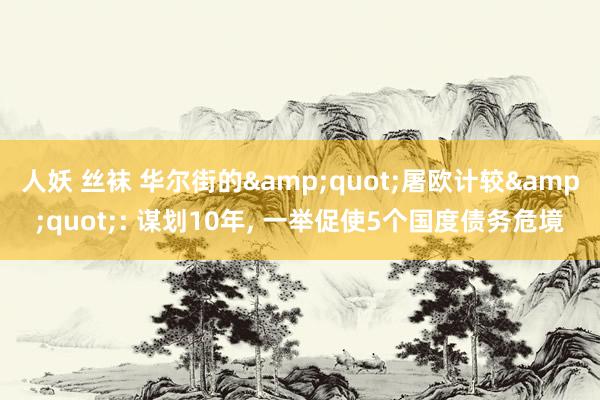 人妖 丝袜 华尔街的&quot;屠欧计较&quot;: 谋划10年， 一举促使5个国度债务危境