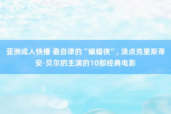 亚洲成人快播 最自律的“蝙蝠侠”, 清点克里斯蒂安·贝尔的主演的10部经典电影