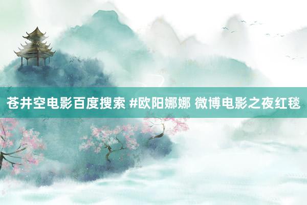 苍井空电影百度搜索 #欧阳娜娜 微博电影之夜红毯
