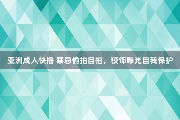 亚洲成人快播 禁忌偷拍自拍，狡饰曝光自我保护
