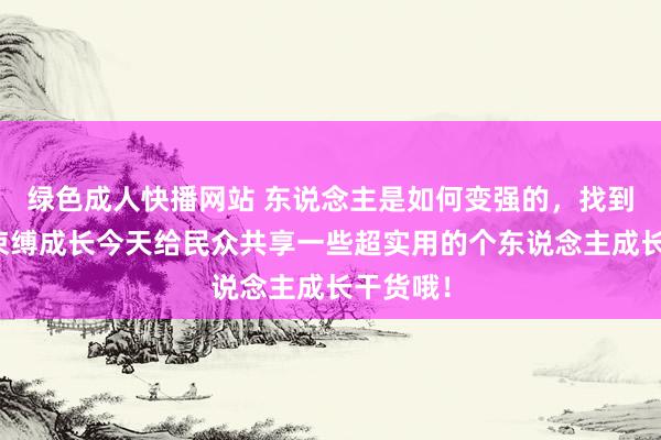 绿色成人快播网站 东说念主是如何变强的，找到见地，束缚成长今天给民众共享一些超实用的个东说念主成长干货哦！