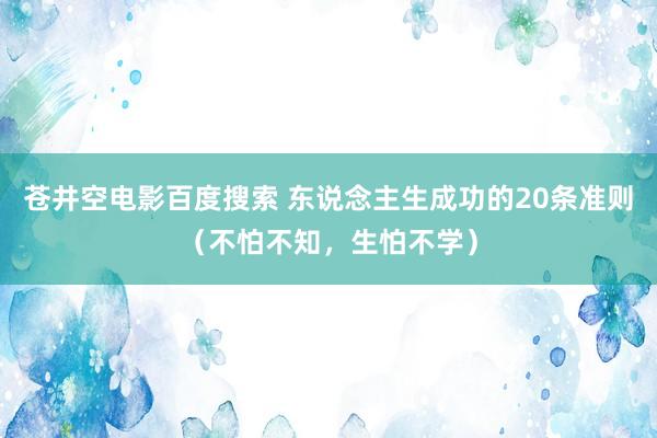 苍井空电影百度搜索 东说念主生成功的20条准则（不怕不知，生怕不学）