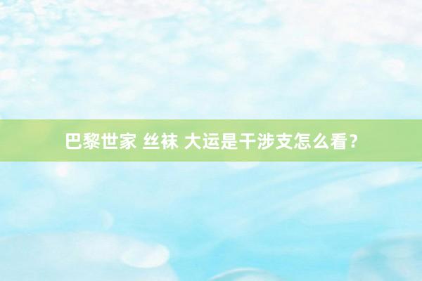 巴黎世家 丝袜 大运是干涉支怎么看？