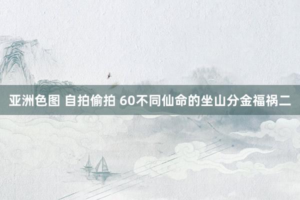 亚洲色图 自拍偷拍 60不同仙命的坐山分金福祸二