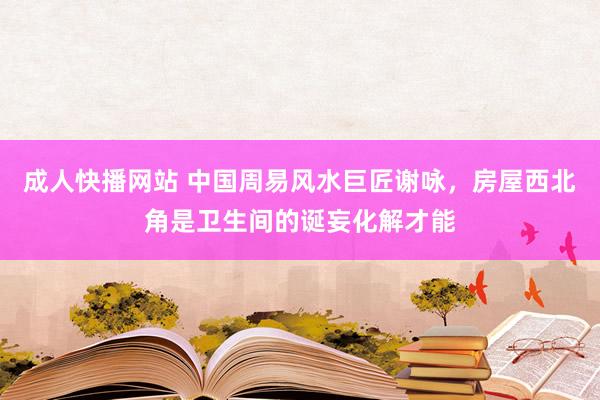 成人快播网站 中国周易风水巨匠谢咏，房屋西北角是卫生间的诞妄化解才能
