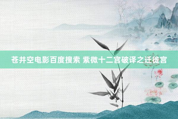 苍井空电影百度搜索 紫微十二宫破译之迁徙宫