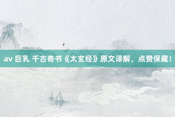 av 巨乳 千古奇书《太玄经》原文译解，点赞保藏！
