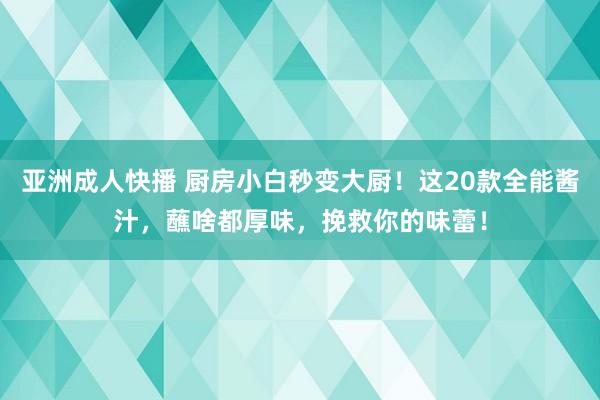 亚洲成人快播 厨房小白秒变大厨！这20款全能酱汁，蘸啥都厚味，挽救你的味蕾！