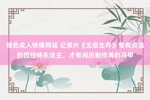 绿色成人快播网站 记录片《北极生存》惟有贞洁的因纽特东谈主，才有阅历制作海豹马甲