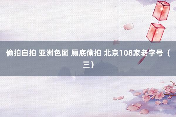 偷拍自拍 亚洲色图 厕底偷拍 北京108家老字号(三)