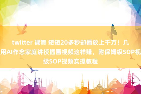 twitter 裸舞 短短20多秒却播放上千万！几乎不敢思象用AI作念家庭讲授插画视频这样赚，附保姆级SOP视频实操教程