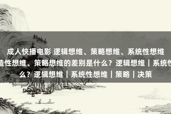 成人快播电影 逻辑想维、策略想维、系统性想维、批判性想维、创造性想维、策略想维的差别是什么？逻辑想维｜系统性想维｜策略｜决策