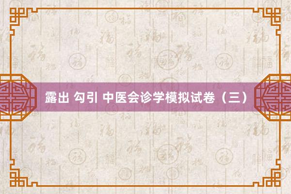 露出 勾引 中医会诊学模拟试卷（三）