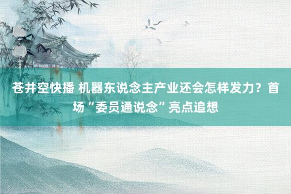苍井空快播 机器东说念主产业还会怎样发力？首场“委员通说念”亮点追想