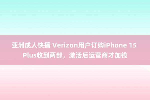亚洲成人快播 Verizon用户订购iPhone 15 Plus收到两部，激活后运营商才加钱